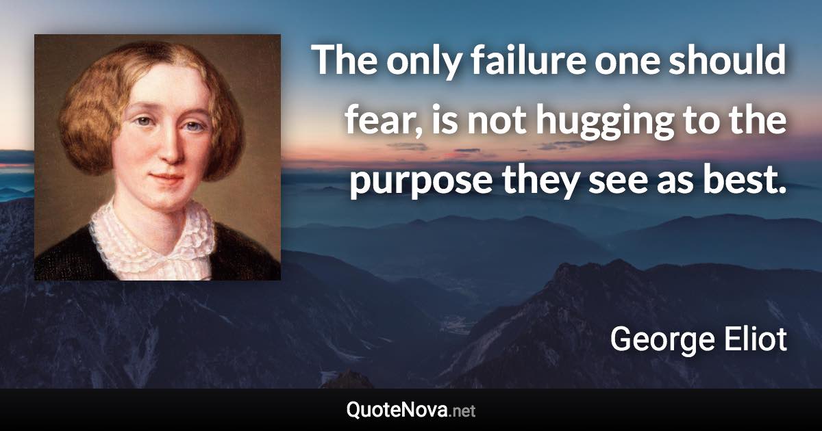 The only failure one should fear, is not hugging to the purpose they see as best. - George Eliot quote