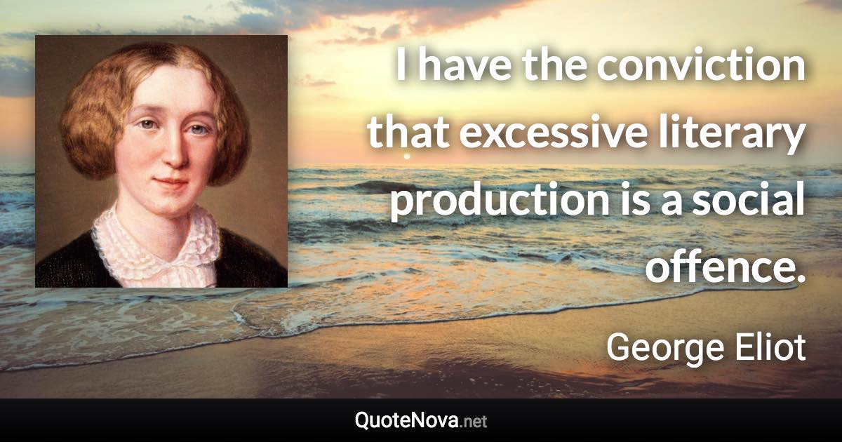 I have the conviction that excessive literary production is a social offence. - George Eliot quote