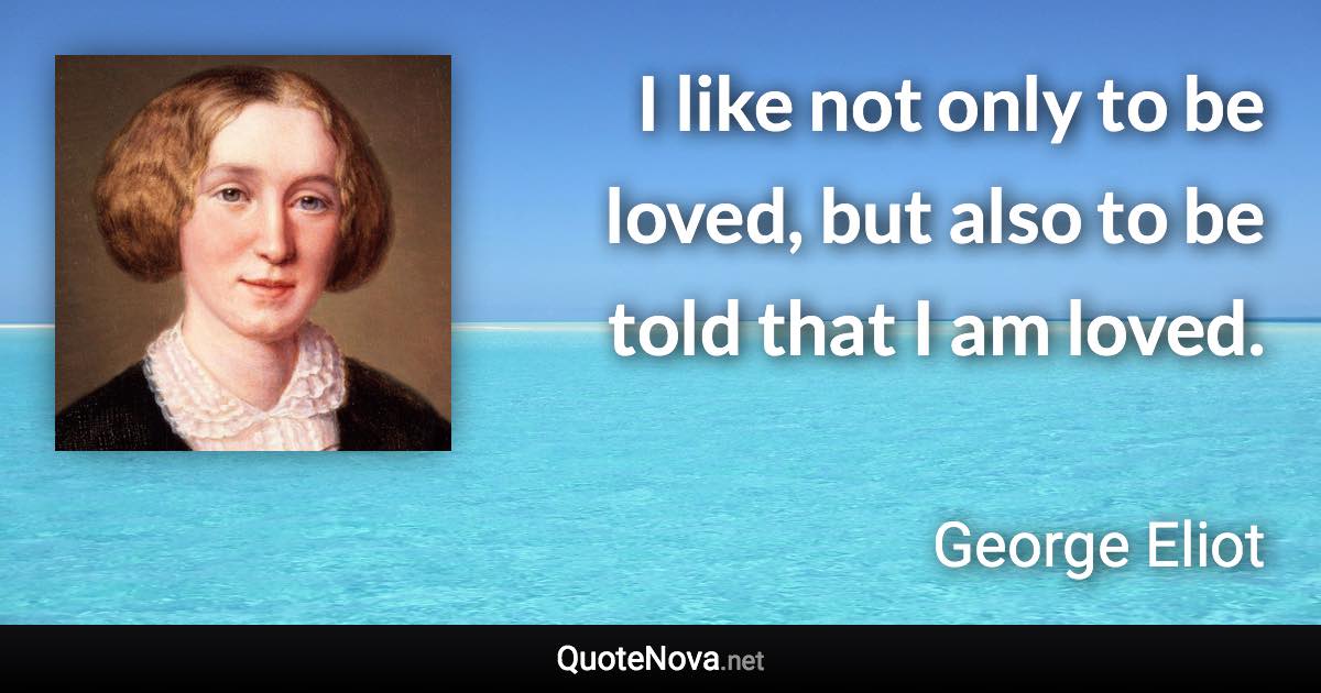 I like not only to be loved, but also to be told that I am loved. - George Eliot quote