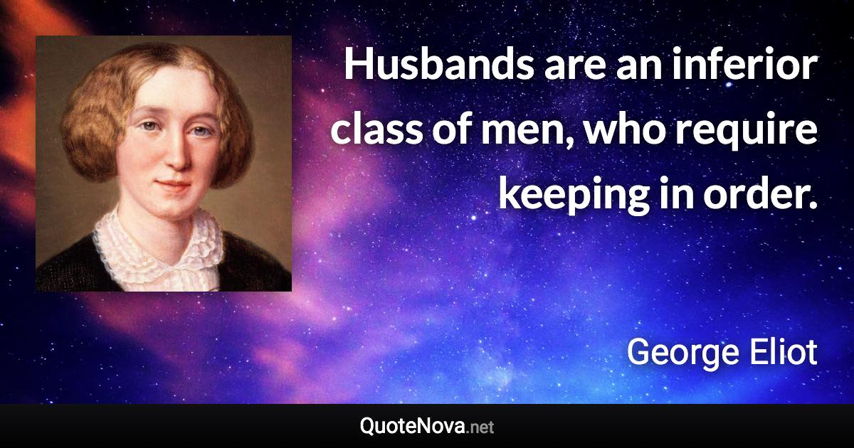 Husbands are an inferior class of men, who require keeping in order. - George Eliot quote