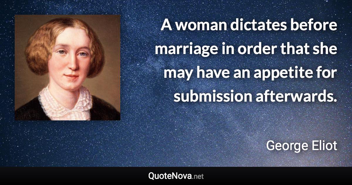 A woman dictates before marriage in order that she may have an appetite for submission afterwards. - George Eliot quote