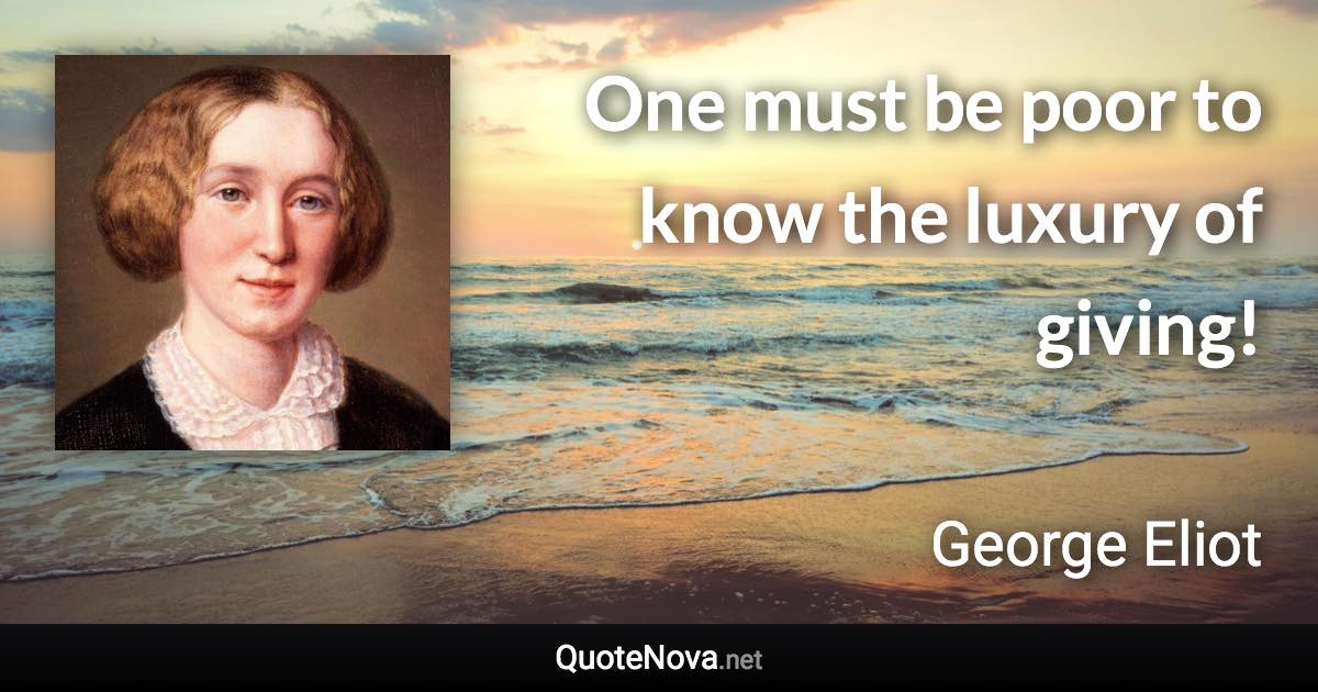 One must be poor to know the luxury of giving! - George Eliot quote