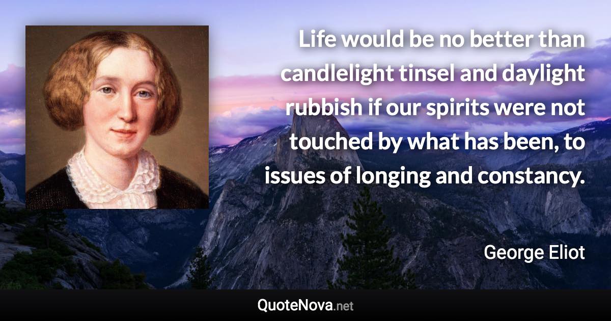 Life would be no better than candlelight tinsel and daylight rubbish if our spirits were not touched by what has been, to issues of longing and constancy. - George Eliot quote