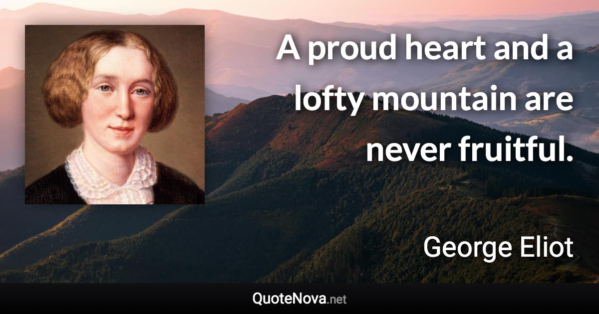 A proud heart and a lofty mountain are never fruitful. - George Eliot quote