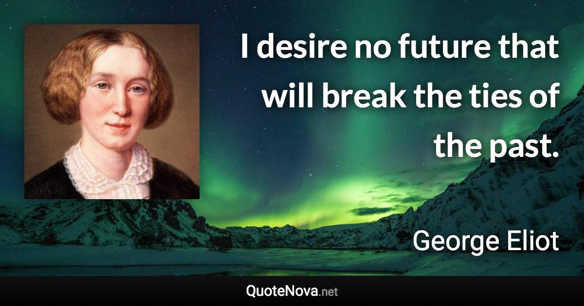 I desire no future that will break the ties of the past. - George Eliot quote