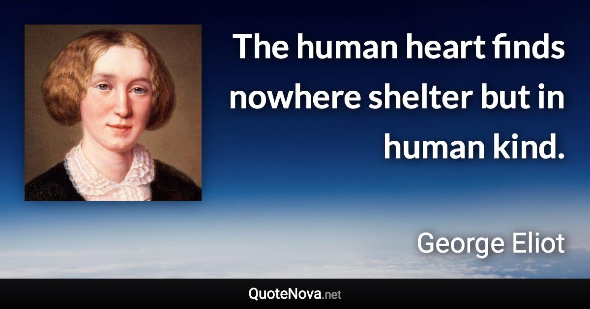 The human heart finds nowhere shelter but in human kind. - George Eliot quote