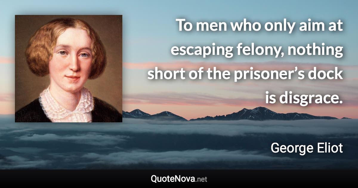 To men who only aim at escaping felony, nothing short of the prisoner’s dock is disgrace. - George Eliot quote