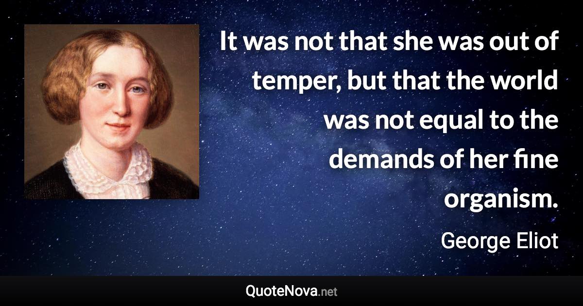 It was not that she was out of temper, but that the world was not equal to the demands of her fine organism. - George Eliot quote