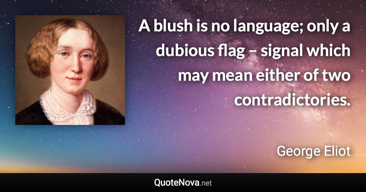 A blush is no language; only a dubious flag – signal which may mean either of two contradictories. - George Eliot quote