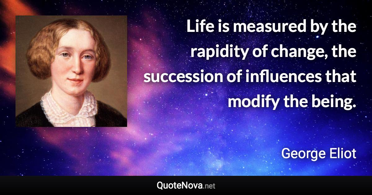 Life is measured by the rapidity of change, the succession of influences that modify the being. - George Eliot quote