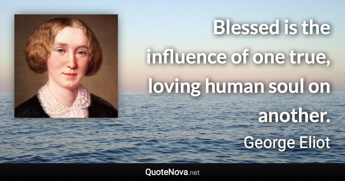 Blessed is the influence of one true, loving human soul on another. - George Eliot quote