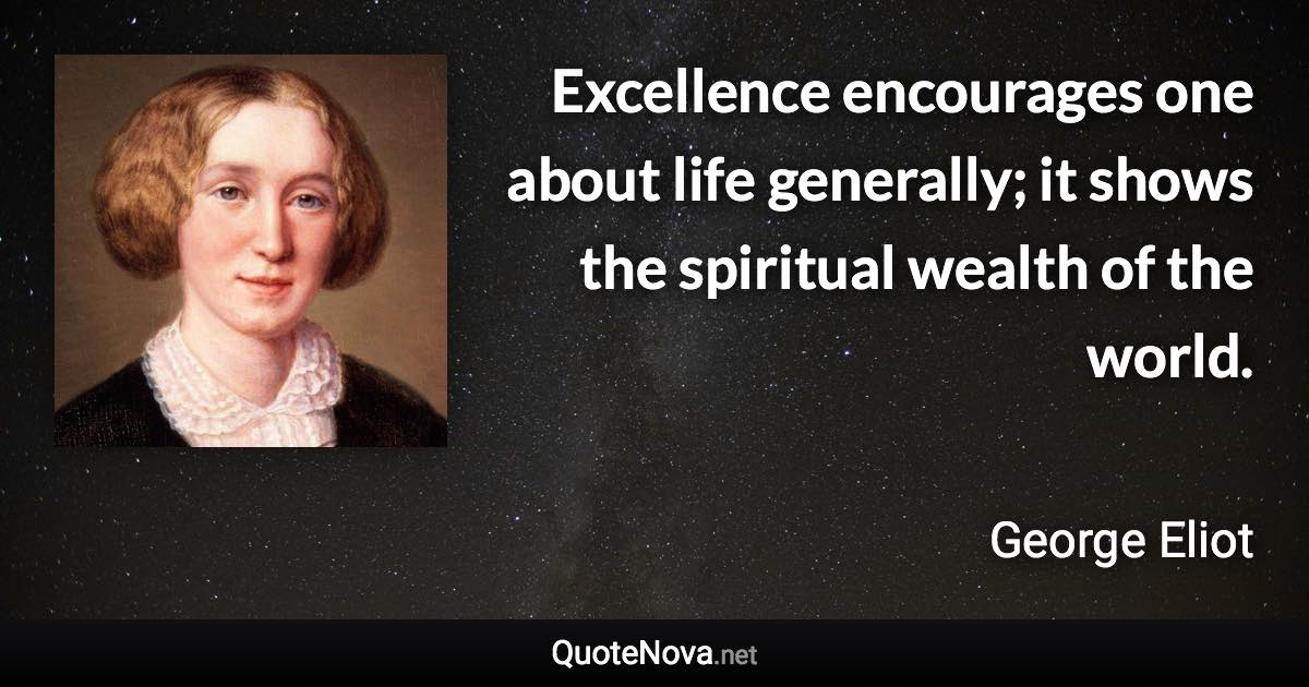 Excellence encourages one about life generally; it shows the spiritual wealth of the world. - George Eliot quote