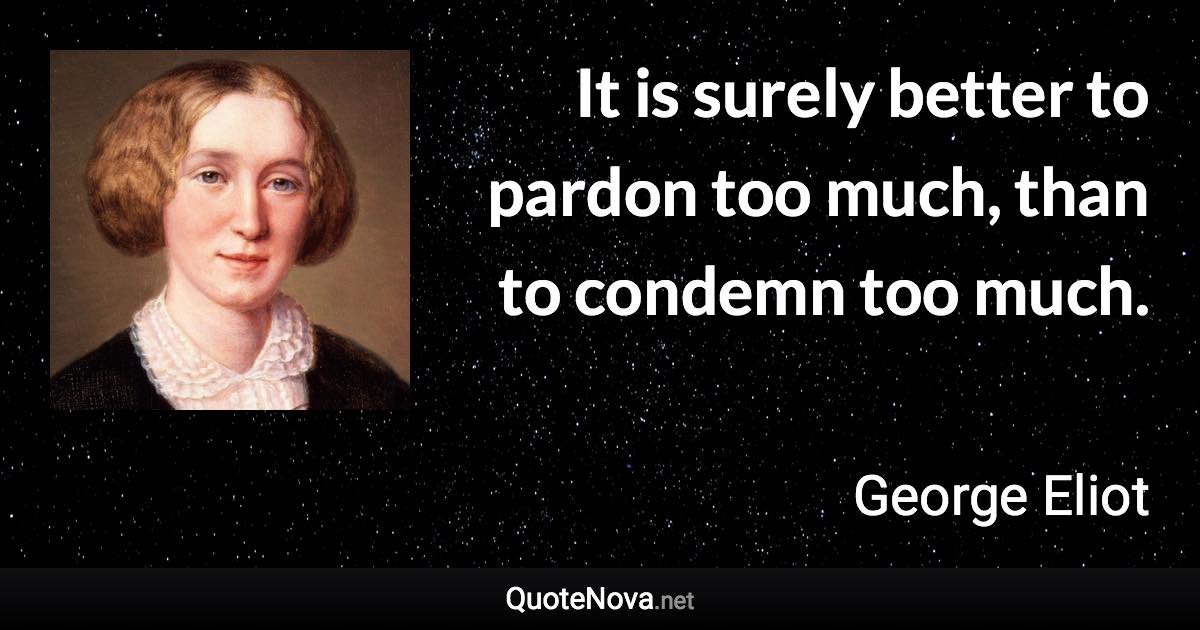 It is surely better to pardon too much, than to condemn too much. - George Eliot quote