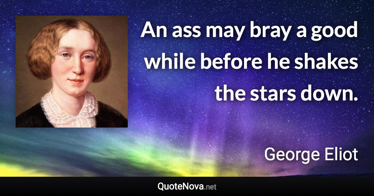 An ass may bray a good while before he shakes the stars down. - George Eliot quote