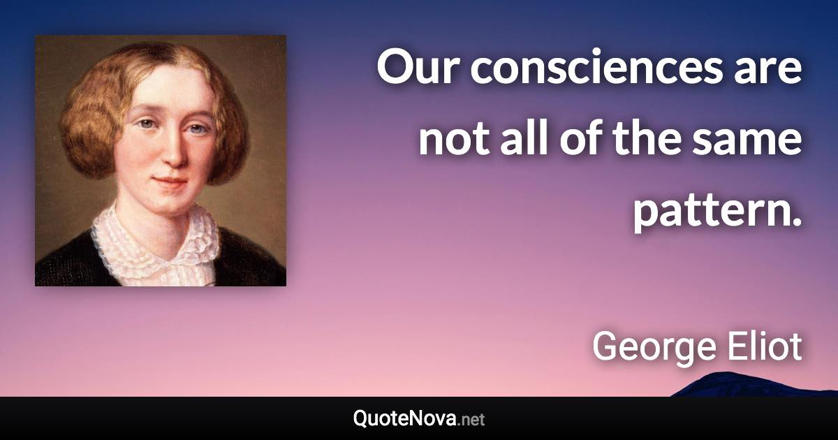 Our consciences are not all of the same pattern. - George Eliot quote