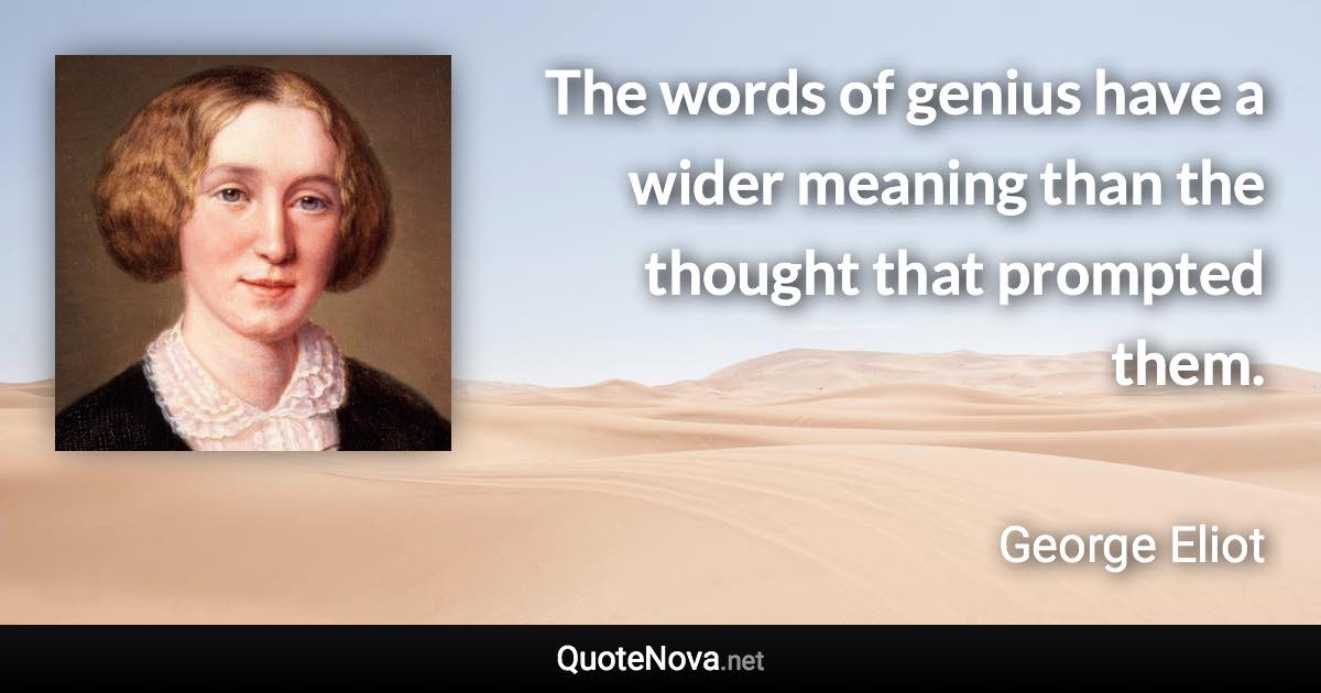 The words of genius have a wider meaning than the thought that prompted them. - George Eliot quote