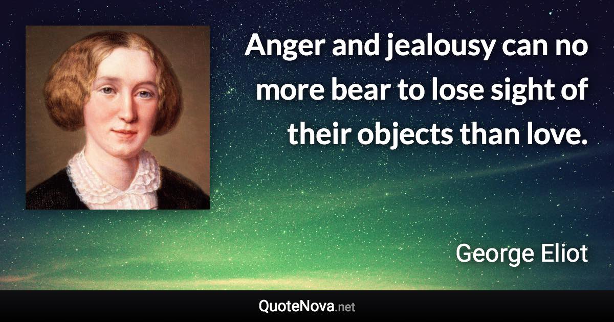 Anger and jealousy can no more bear to lose sight of their objects than love. - George Eliot quote