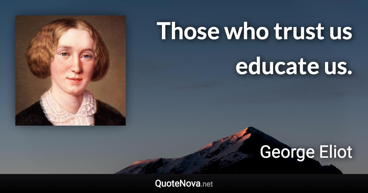 Those who trust us educate us. - George Eliot quote