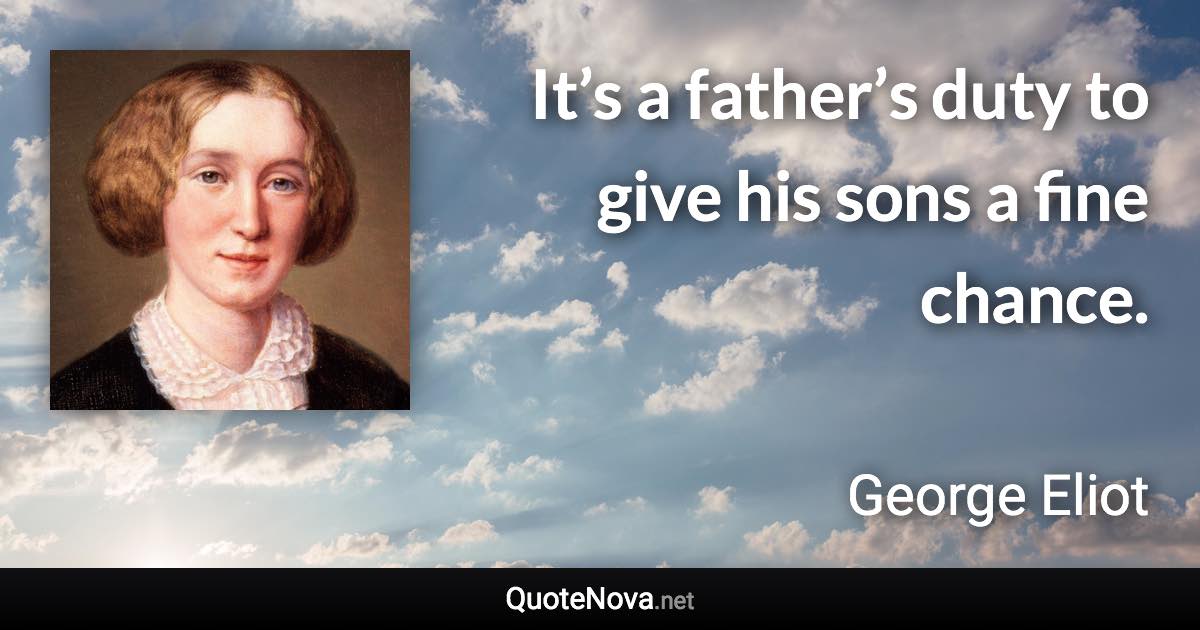 It’s a father’s duty to give his sons a fine chance. - George Eliot quote