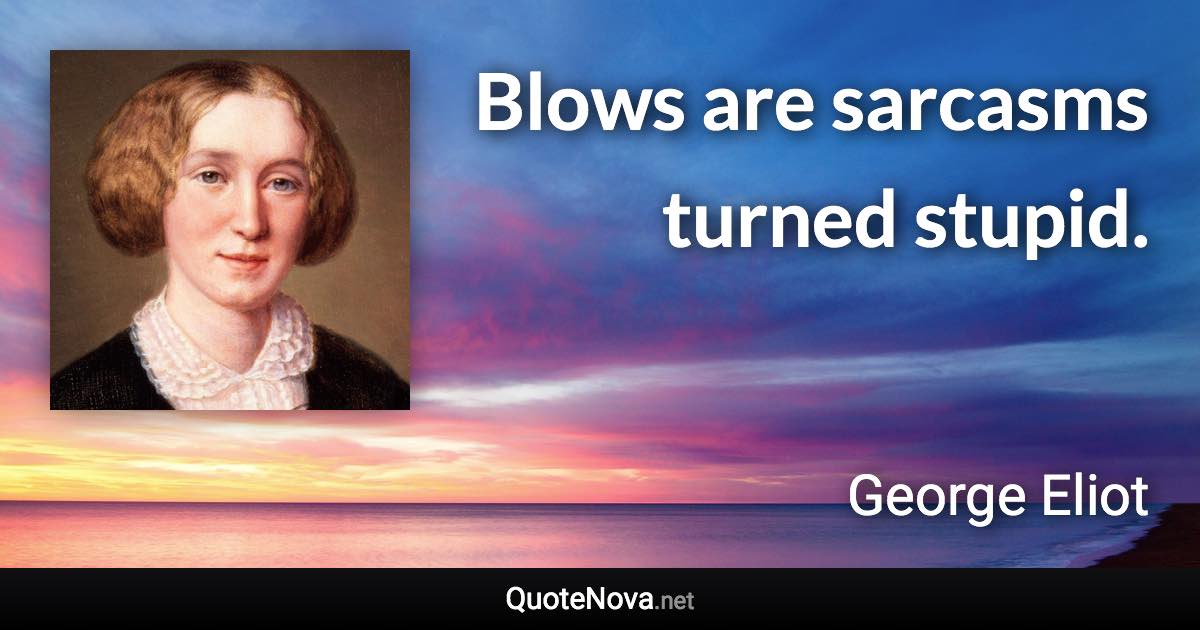 Blows are sarcasms turned stupid. - George Eliot quote