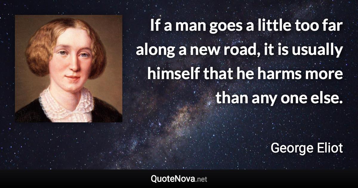 If a man goes a little too far along a new road, it is usually himself that he harms more than any one else. - George Eliot quote