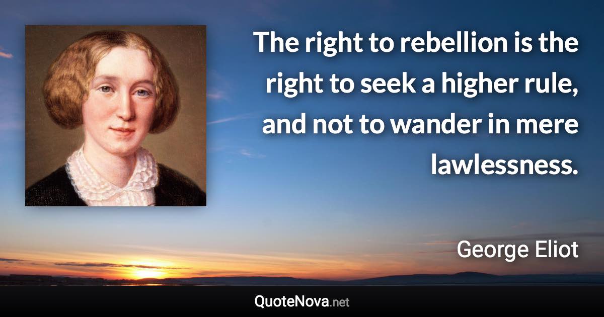 The right to rebellion is the right to seek a higher rule, and not to wander in mere lawlessness. - George Eliot quote