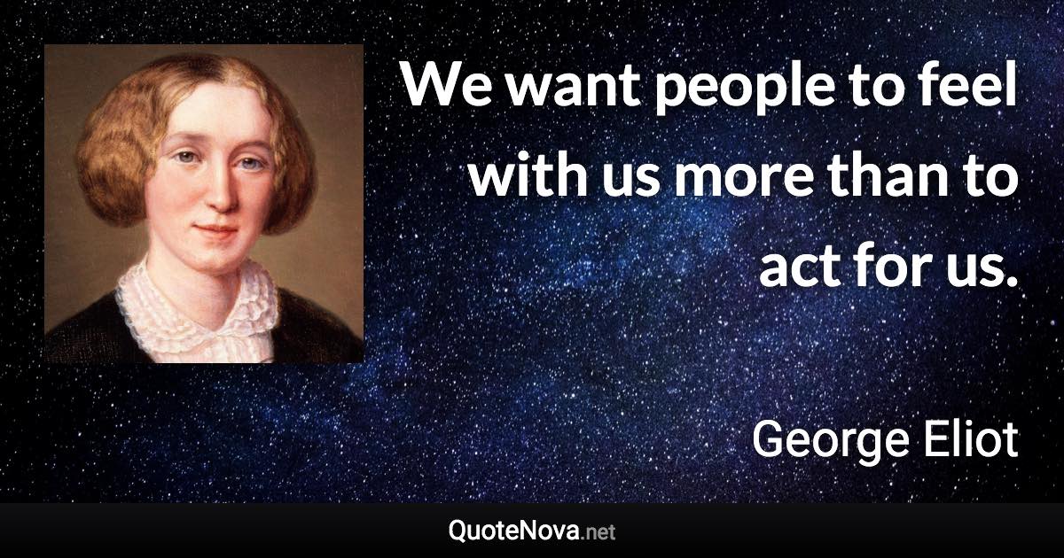 We want people to feel with us more than to act for us. - George Eliot quote