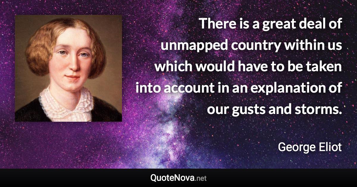 There is a great deal of unmapped country within us which would have to be taken into account in an explanation of our gusts and storms. - George Eliot quote