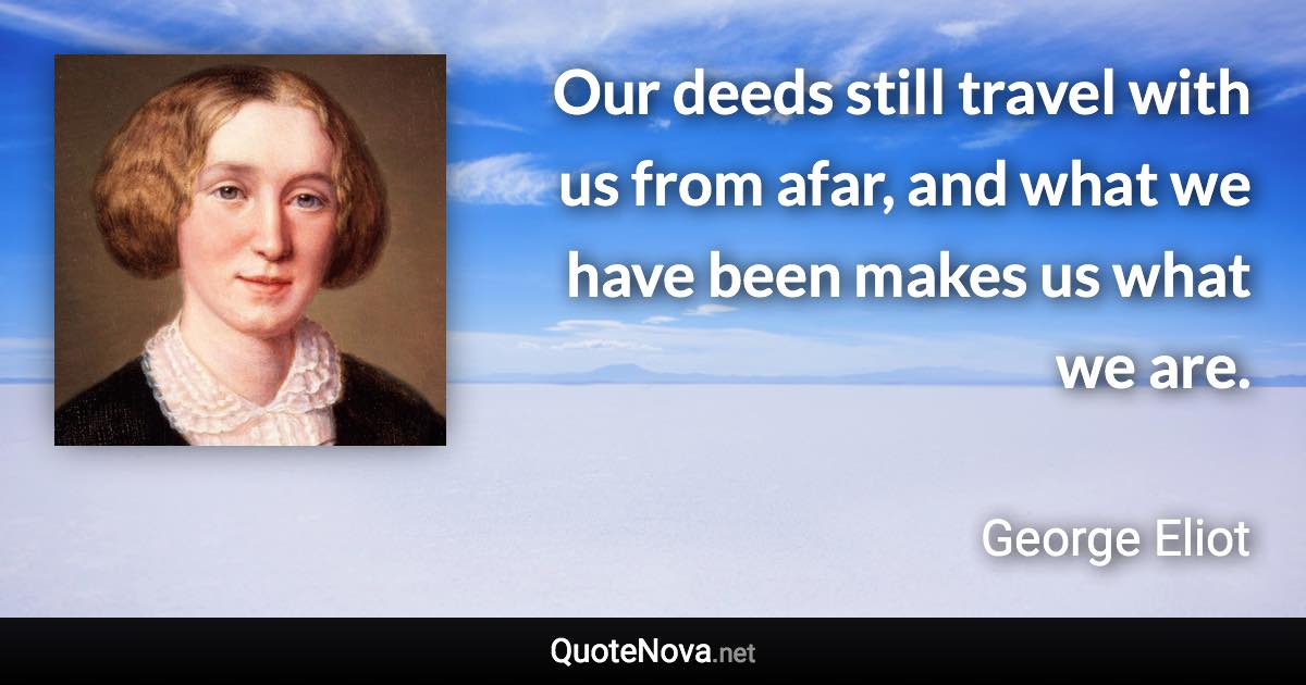 Our deeds still travel with us from afar, and what we have been makes us what we are. - George Eliot quote