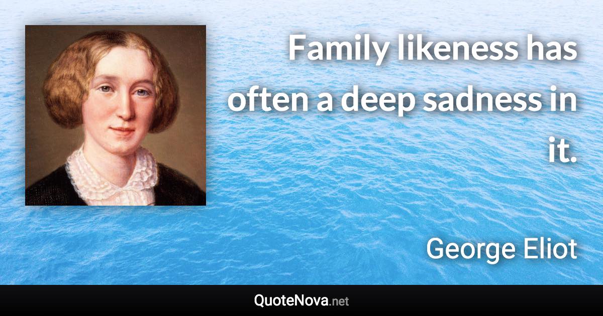 Family likeness has often a deep sadness in it. - George Eliot quote