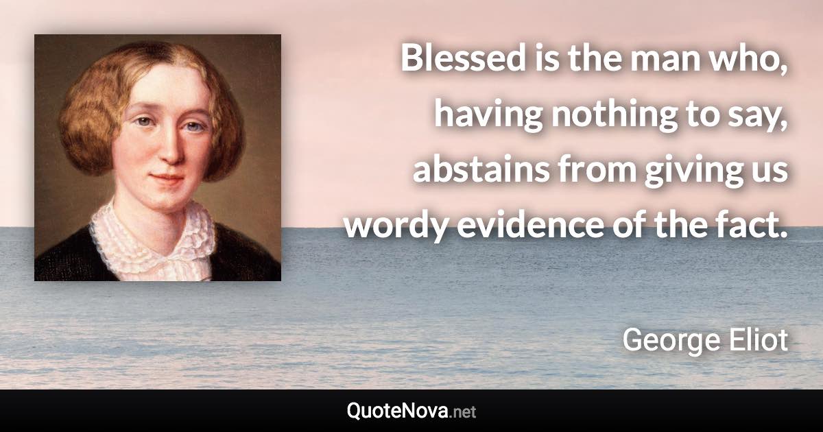 Blessed is the man who, having nothing to say, abstains from giving us wordy evidence of the fact. - George Eliot quote