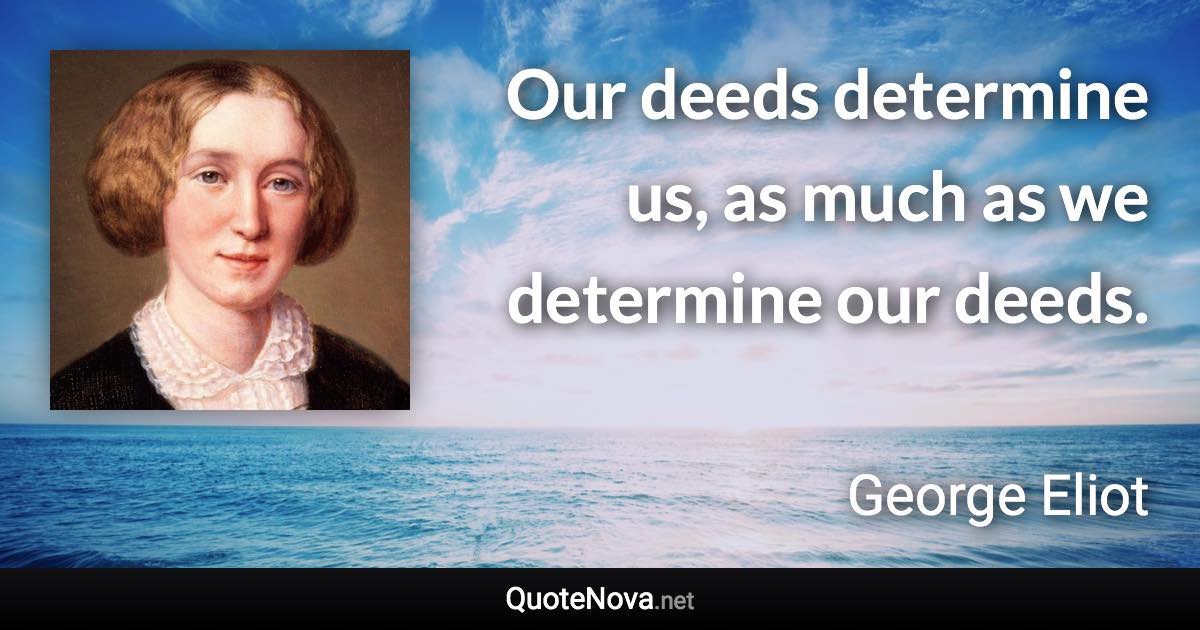 Our deeds determine us, as much as we determine our deeds. - George Eliot quote