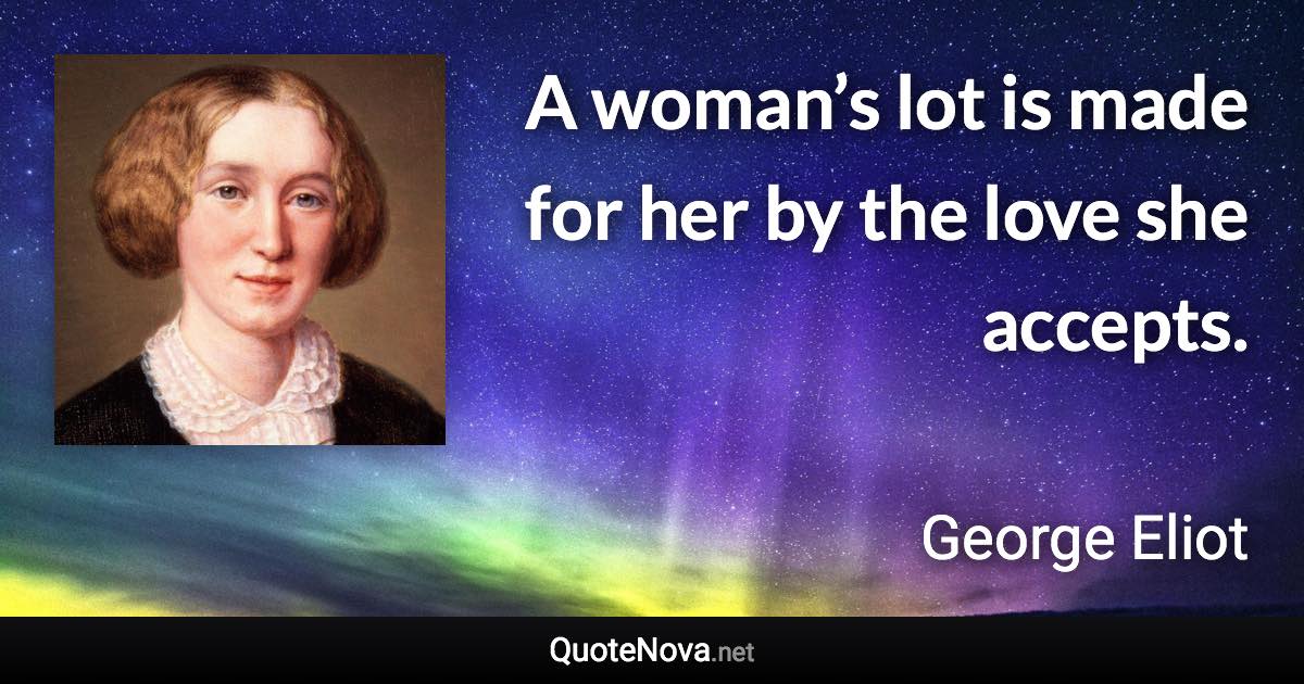 A woman’s lot is made for her by the love she accepts. - George Eliot quote