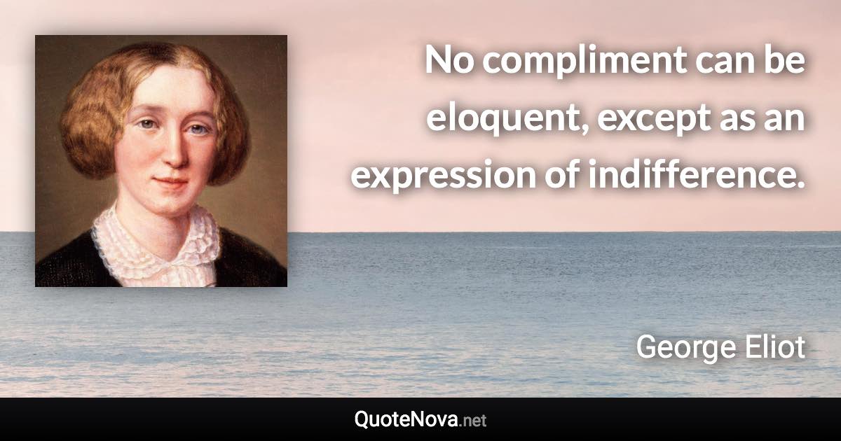 No compliment can be eloquent, except as an expression of indifference. - George Eliot quote