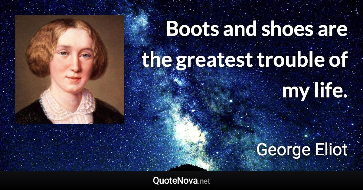 Boots and shoes are the greatest trouble of my life. - George Eliot quote