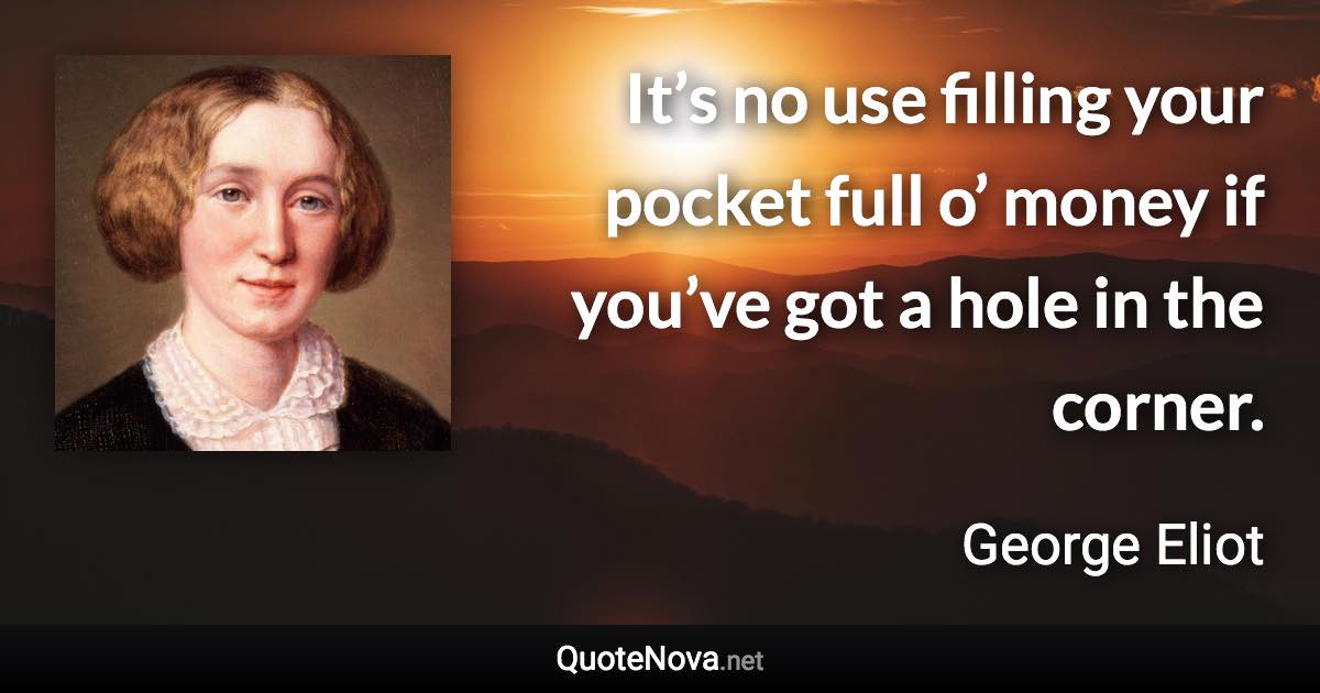 It’s no use filling your pocket full o’ money if you’ve got a hole in the corner. - George Eliot quote