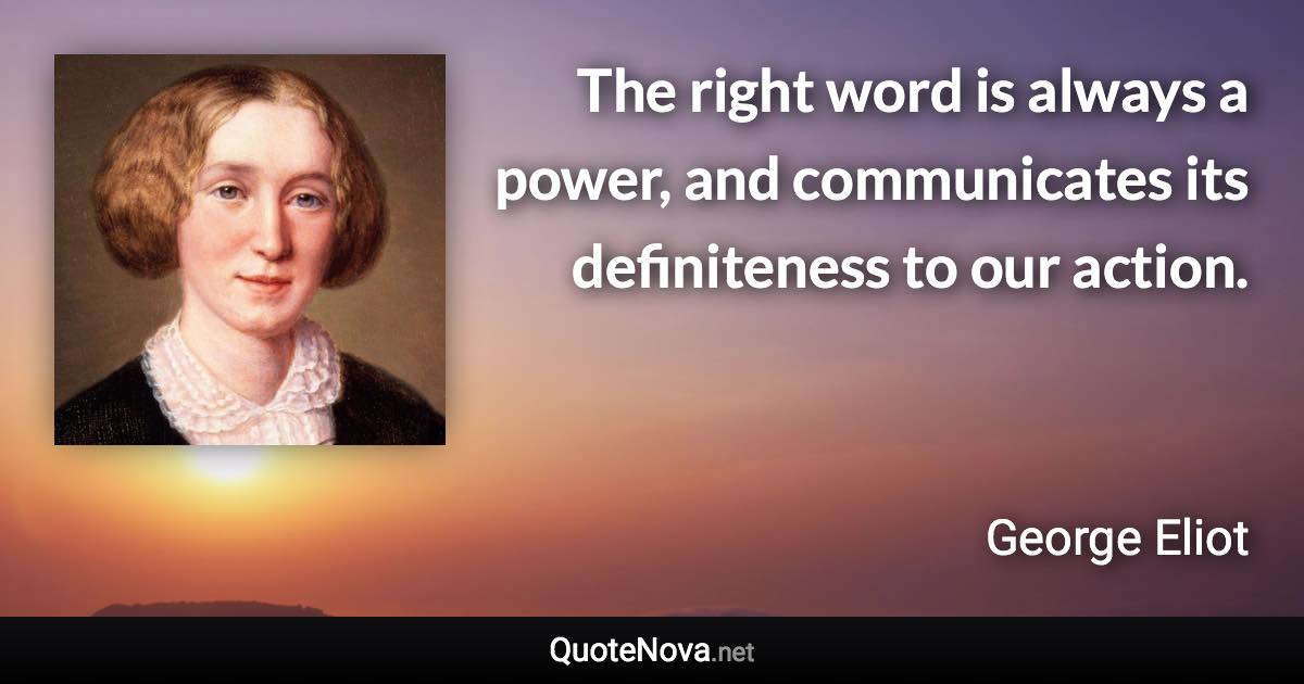 The right word is always a power, and communicates its definiteness to our action. - George Eliot quote