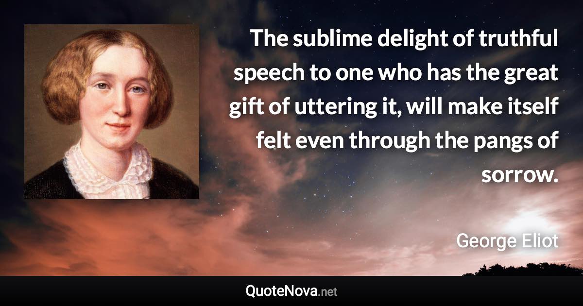 The sublime delight of truthful speech to one who has the great gift of uttering it, will make itself felt even through the pangs of sorrow. - George Eliot quote