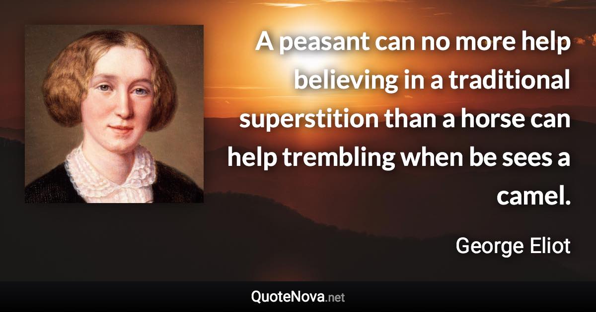 A peasant can no more help believing in a traditional superstition than a horse can help trembling when be sees a camel. - George Eliot quote