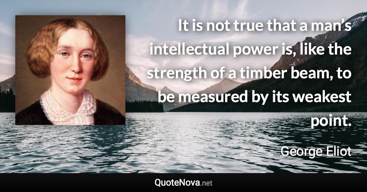 It is not true that a man’s intellectual power is, like the strength of a timber beam, to be measured by its weakest point. - George Eliot quote