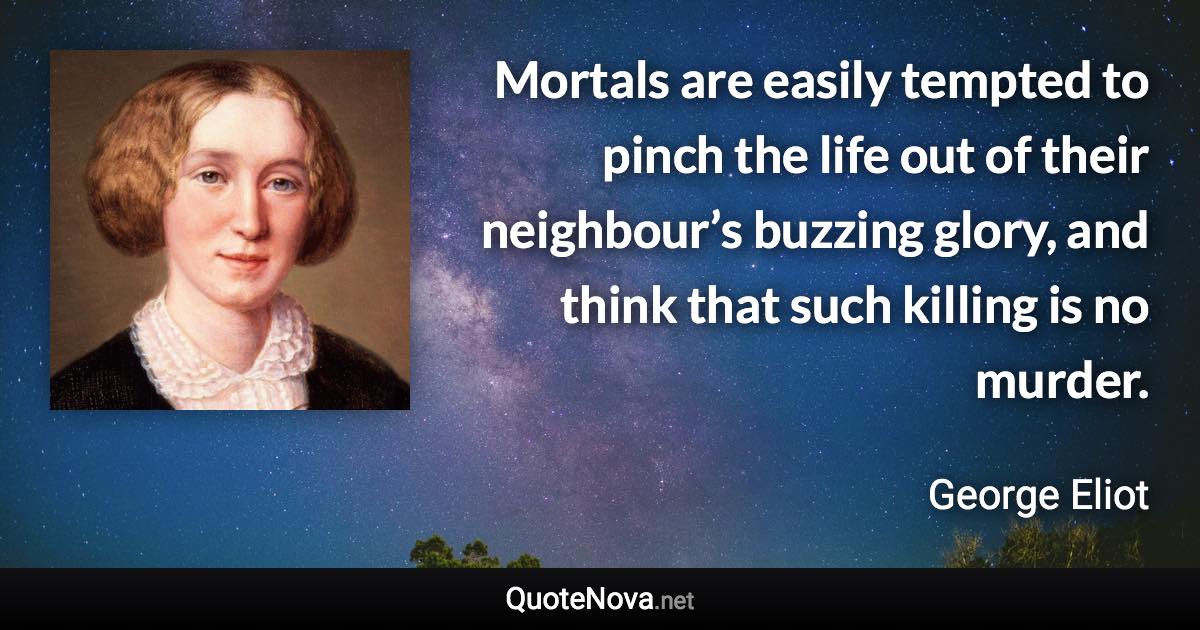 Mortals are easily tempted to pinch the life out of their neighbour’s buzzing glory, and think that such killing is no murder. - George Eliot quote