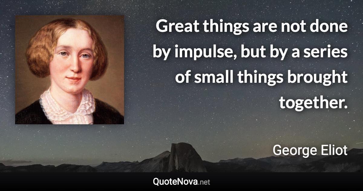 Great things are not done by impulse, but by a series of small things brought together. - George Eliot quote