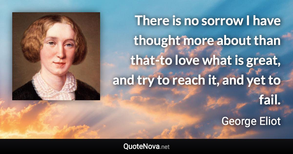 There is no sorrow I have thought more about than that-to love what is great, and try to reach it, and yet to fail. - George Eliot quote