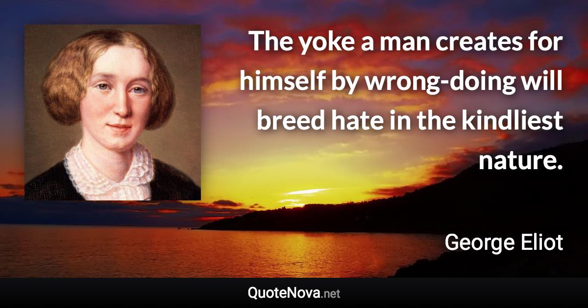 The yoke a man creates for himself by wrong-doing will breed hate in the kindliest nature. - George Eliot quote