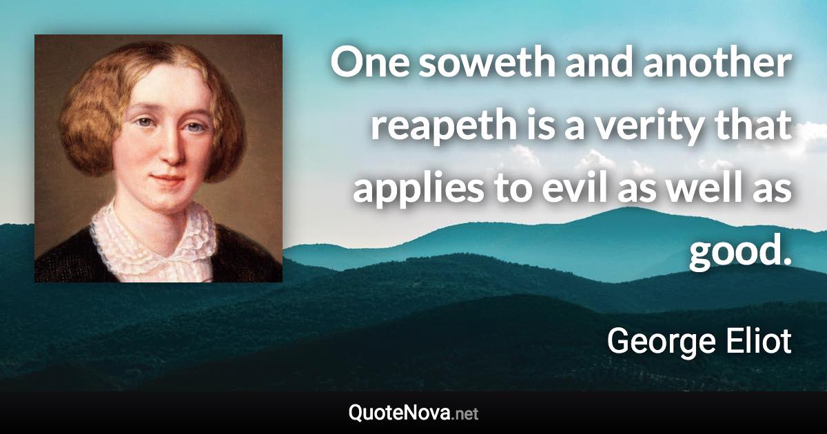 One soweth and another reapeth is a verity that applies to evil as well as good. - George Eliot quote