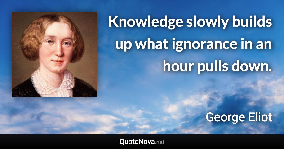 Knowledge slowly builds up what ignorance in an hour pulls down. - George Eliot quote