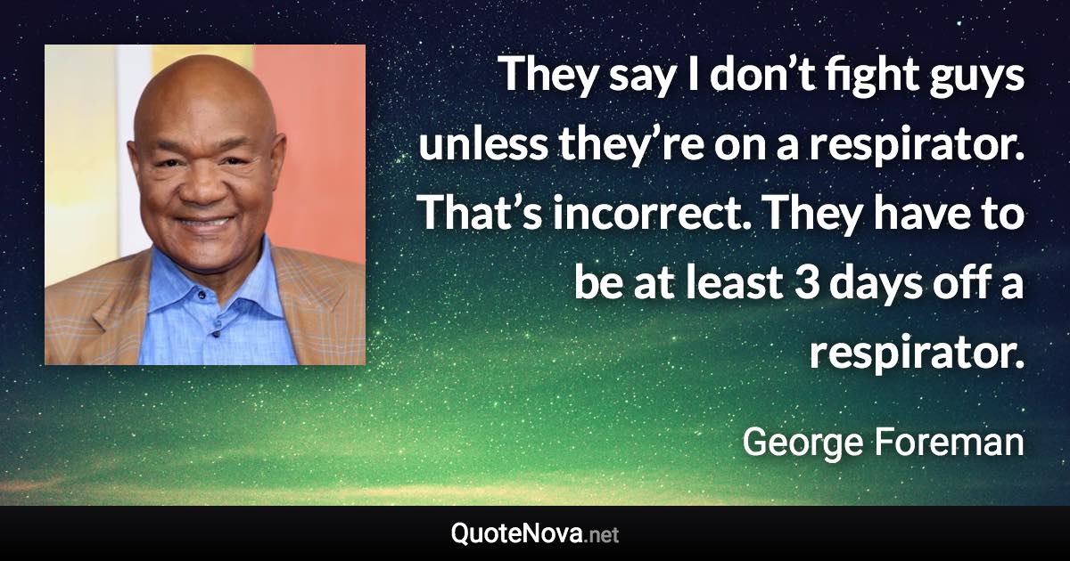 They say I don’t fight guys unless they’re on a respirator. That’s incorrect. They have to be at least 3 days off a respirator. - George Foreman quote