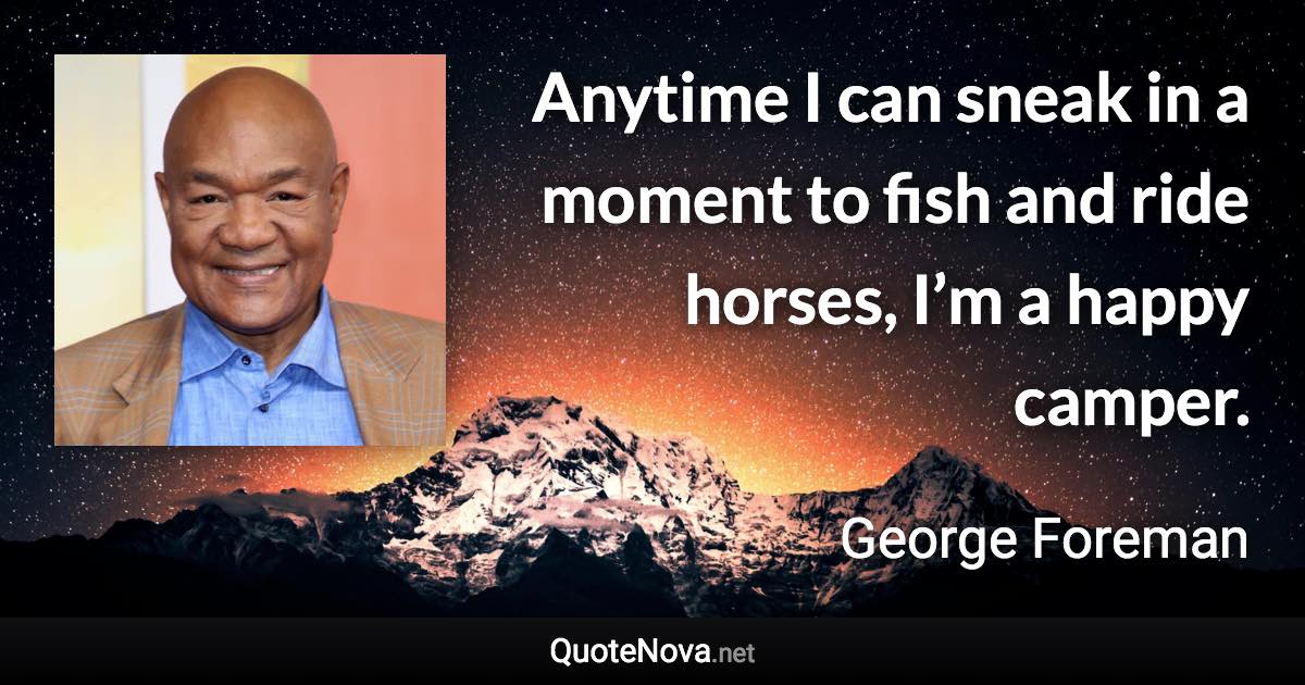 Anytime I can sneak in a moment to fish and ride horses, I’m a happy camper. - George Foreman quote