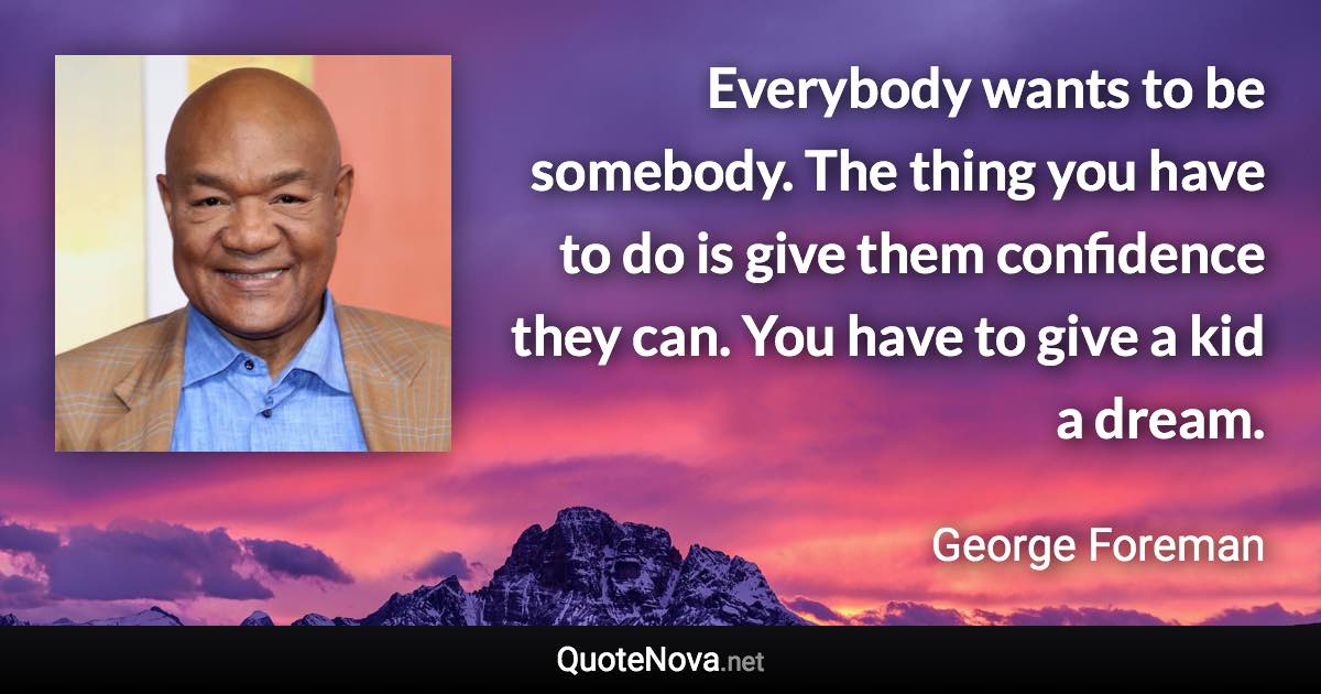 Everybody wants to be somebody. The thing you have to do is give them confidence they can. You have to give a kid a dream. - George Foreman quote