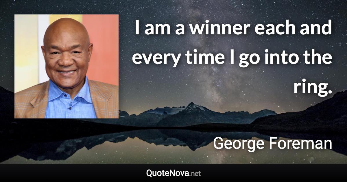 I am a winner each and every time I go into the ring. - George Foreman quote